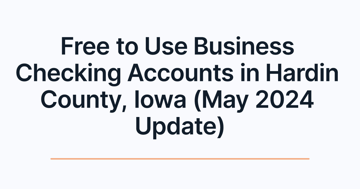 Free to Use Business Checking Accounts in Hardin County, Iowa (May 2024 Update)